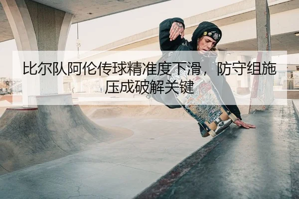 比尔队阿伦传球精准度下滑，防守组施压成破解关键