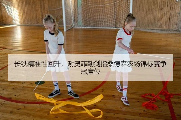 长铁精准性回升，谢奥菲勒剑指桑德森农场锦标赛争冠席位